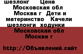 шезлонг   › Цена ­ 1 500 - Московская обл., Москва г. Дети и материнство » Качели, шезлонги, ходунки   . Московская обл.,Москва г.